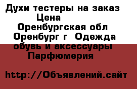 Духи тестеры на заказ › Цена ­ 1 300 - Оренбургская обл., Оренбург г. Одежда, обувь и аксессуары » Парфюмерия   
